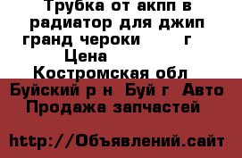 Трубка от акпп в радиатор для джип гранд чероки 2010  г. › Цена ­ 3 900 - Костромская обл., Буйский р-н, Буй г. Авто » Продажа запчастей   